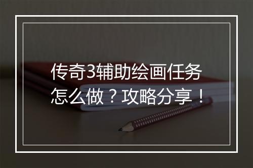传奇3辅助绘画任务怎么做？攻略分享！
