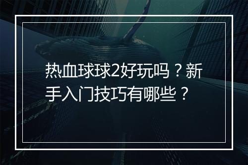 热血球球2好玩吗？新手入门技巧有哪些？