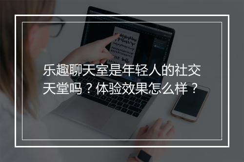 乐趣聊天室是年轻人的社交天堂吗？体验效果怎么样？