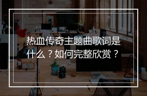 热血传奇主题曲歌词是什么？如何完整欣赏？