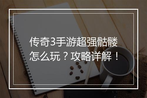 传奇3手游超强骷髅怎么玩？攻略详解！