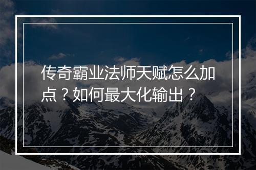 传奇霸业法师天赋怎么加点？如何最大化输出？