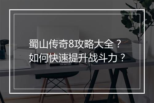 蜀山传奇8攻略大全？如何快速提升战斗力？