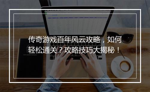 传奇游戏百年风云攻略，如何轻松通关？攻略技巧大揭秘！