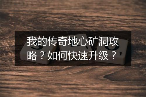 我的传奇地心矿洞攻略？如何快速升级？