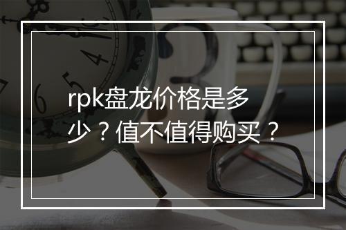 rpk盘龙价格是多少？值不值得购买？