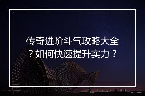 传奇进阶斗气攻略大全？如何快速提升实力？