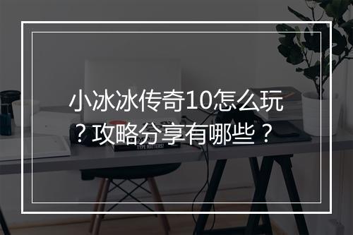小冰冰传奇10怎么玩？攻略分享有哪些？