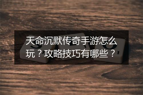 天命沉默传奇手游怎么玩？攻略技巧有哪些？