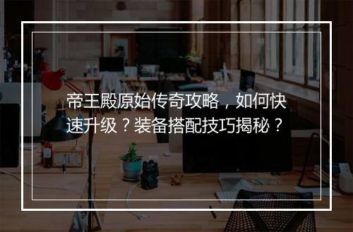 帝王殿原始传奇攻略，如何快速升级？装备搭配技巧揭秘？