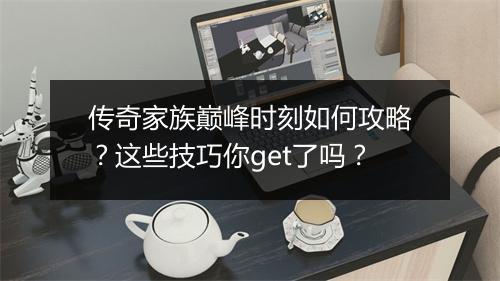 传奇家族巅峰时刻如何攻略？这些技巧你get了吗？