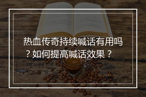 热血传奇持续喊话有用吗？如何提高喊话效果？