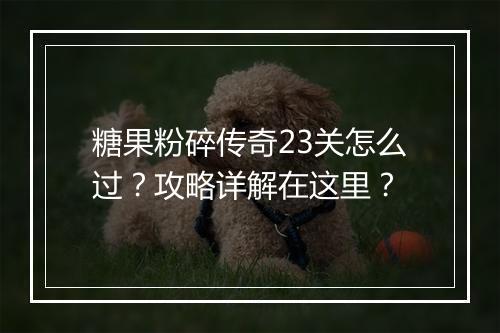 糖果粉碎传奇23关怎么过？攻略详解在这里？