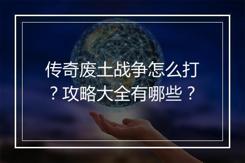 传奇废土战争怎么打？攻略大全有哪些？
