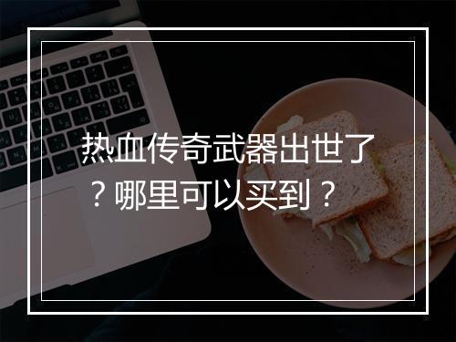 热血传奇武器出世了？哪里可以买到？