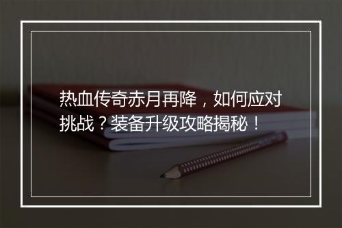 热血传奇赤月再降，如何应对挑战？装备升级攻略揭秘！