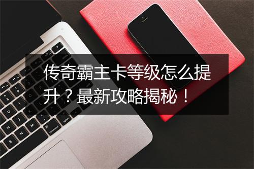 传奇霸主卡等级怎么提升？最新攻略揭秘！