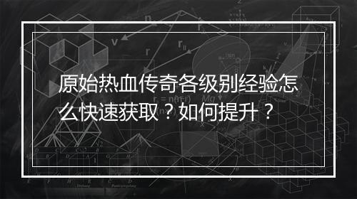 原始热血传奇各级别经验怎么快速获取？如何提升？