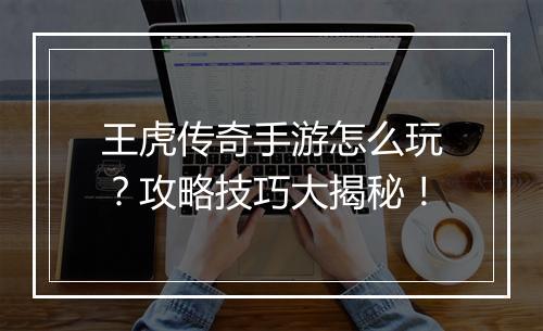 王虎传奇手游怎么玩？攻略技巧大揭秘！