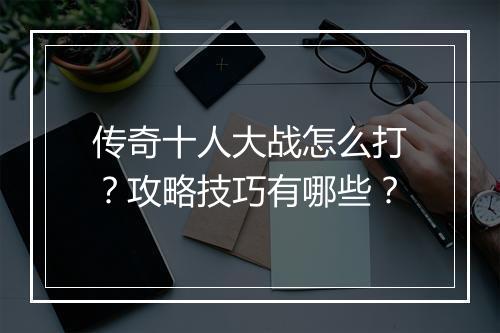 传奇十人大战怎么打？攻略技巧有哪些？