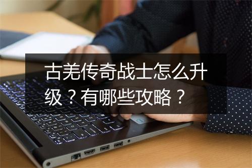 古羌传奇战士怎么升级？有哪些攻略？