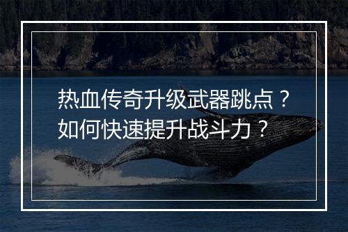 热血传奇升级武器跳点？如何快速提升战斗力？