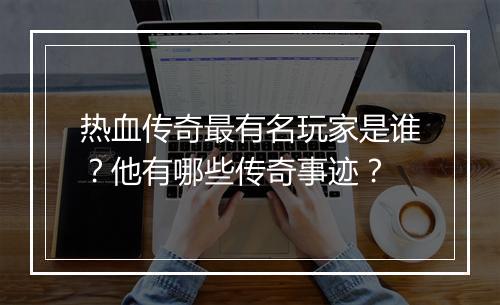 热血传奇最有名玩家是谁？他有哪些传奇事迹？