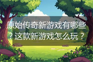 原始传奇新游戏有哪些？这款新游戏怎么玩？