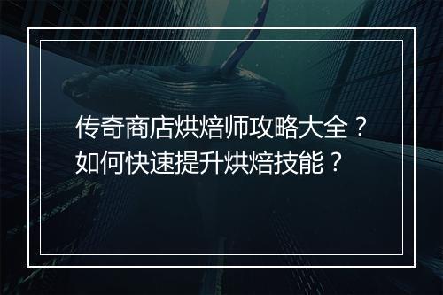传奇商店烘焙师攻略大全？如何快速提升烘焙技能？