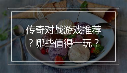 传奇对战游戏推荐？哪些值得一玩？