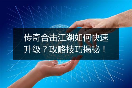 传奇合击江湖如何快速升级？攻略技巧揭秘！