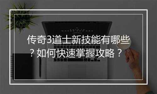 传奇3道士新技能有哪些？如何快速掌握攻略？
