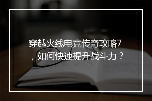 穿越火线电竞传奇攻略7，如何快速提升战斗力？