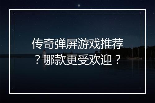 传奇弹屏游戏推荐？哪款更受欢迎？