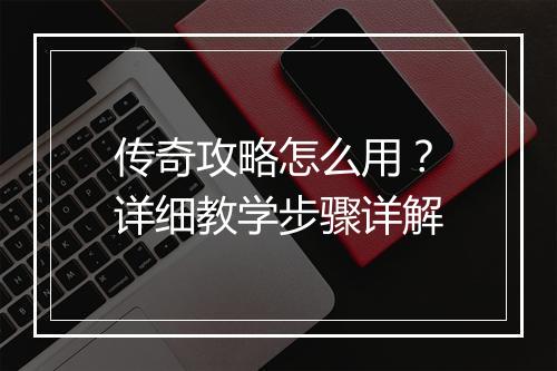 传奇攻略怎么用？详细教学步骤详解