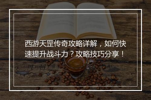 西游天罡传奇攻略详解，如何快速提升战斗力？攻略技巧分享！