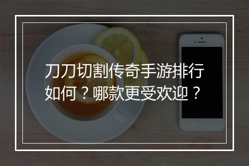 刀刀切割传奇手游排行如何？哪款更受欢迎？