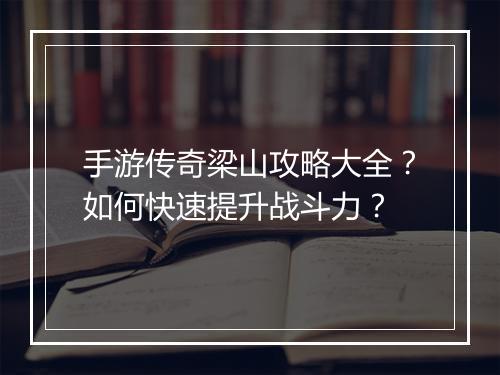 手游传奇梁山攻略大全？如何快速提升战斗力？