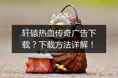 轩辕热血传奇广告下载？下载方法详解！