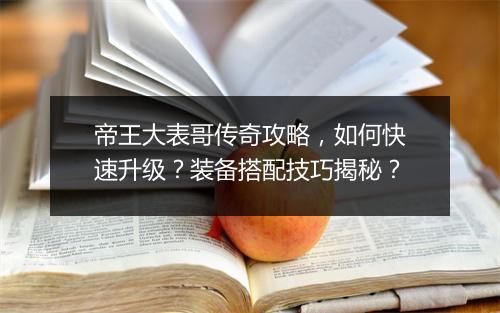 帝王大表哥传奇攻略，如何快速升级？装备搭配技巧揭秘？