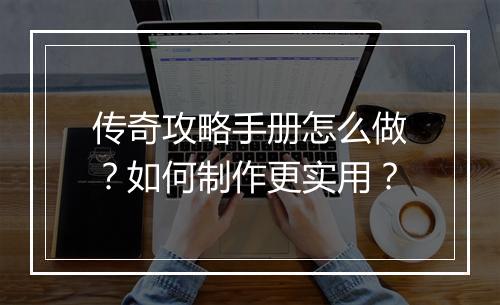 传奇攻略手册怎么做？如何制作更实用？