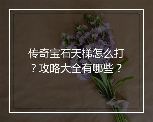 传奇宝石天梯怎么打？攻略大全有哪些？