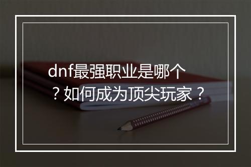 dnf最强职业是哪个？如何成为顶尖玩家？