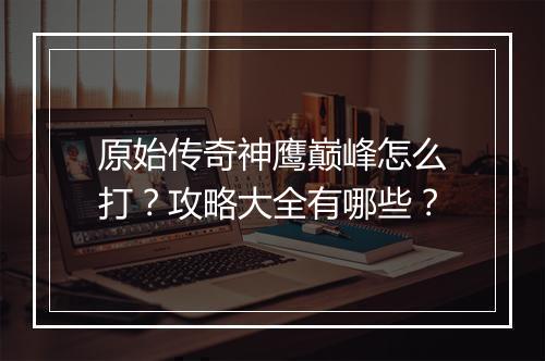 原始传奇神鹰巅峰怎么打？攻略大全有哪些？