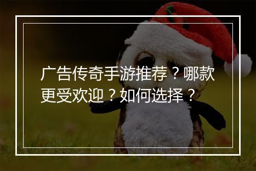 广告传奇手游推荐？哪款更受欢迎？如何选择？