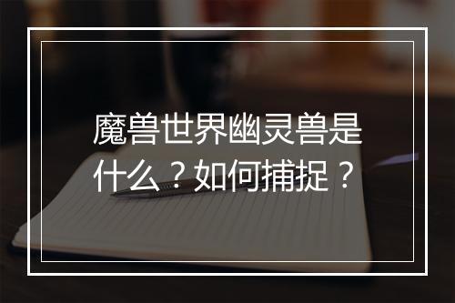 魔兽世界幽灵兽是什么？如何捕捉？
