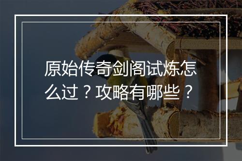 原始传奇剑阁试炼怎么过？攻略有哪些？