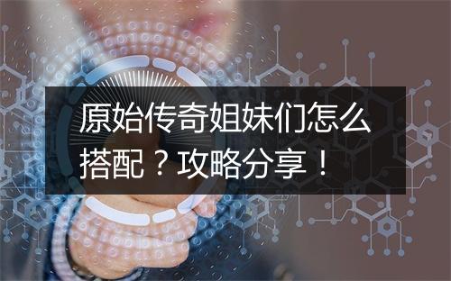 原始传奇姐妹们怎么搭配？攻略分享！