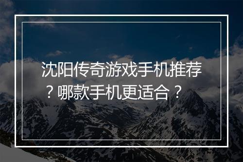 沈阳传奇游戏手机推荐？哪款手机更适合？