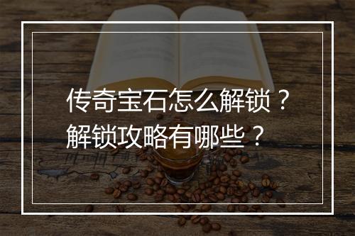 传奇宝石怎么解锁？解锁攻略有哪些？